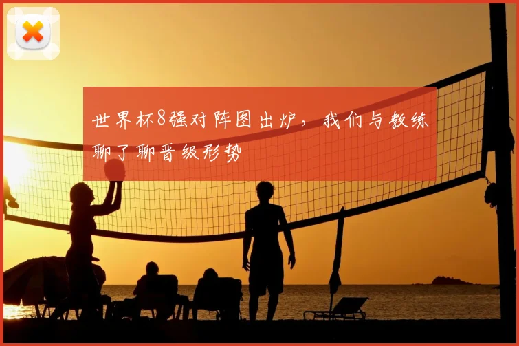 世界杯8强对阵图出炉,我们与教练聊了聊晋级形势