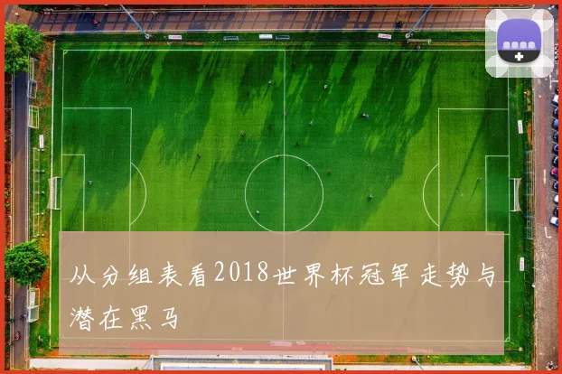 从分组表看2018世界杯冠军走势与潜在黑马