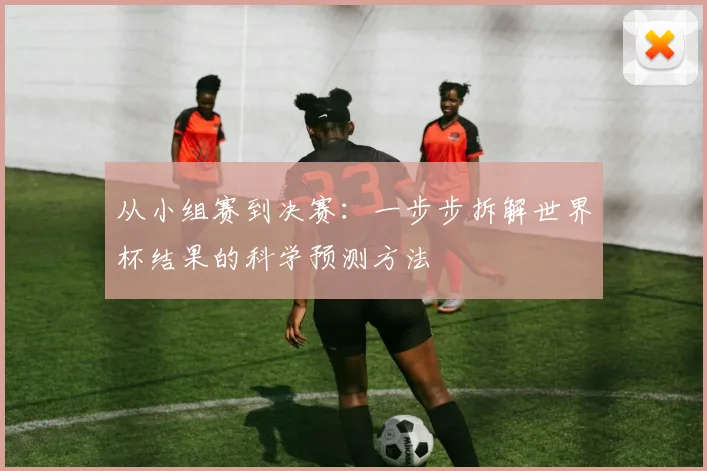 从小组赛到决赛：一步步拆解世界杯结果的科学预测方法