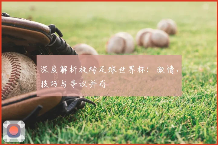深度解析旋转足球世界杯：激情、技巧与争议并存