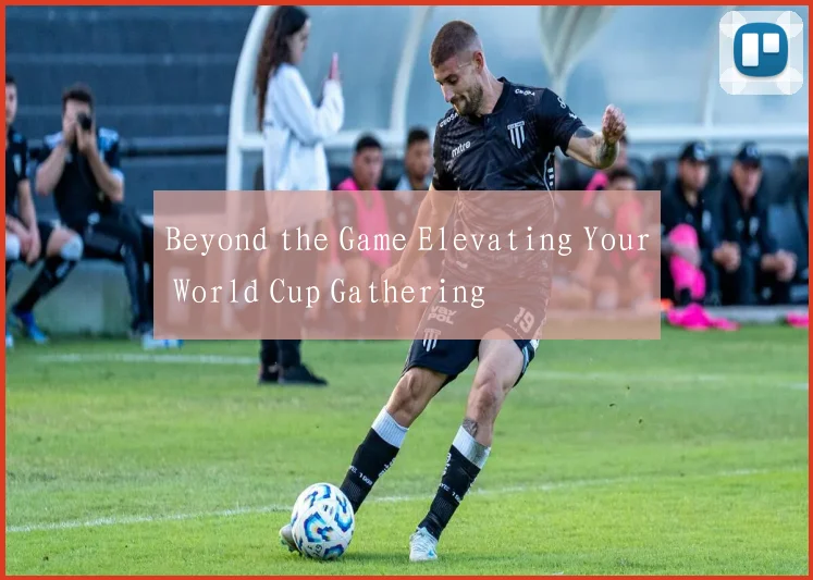Beyond the Game Elevating Your World Cup Gathering