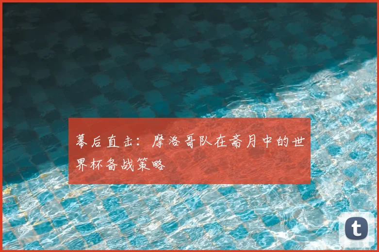 幕后直击：摩洛哥队在斋月中的世界杯备战策略