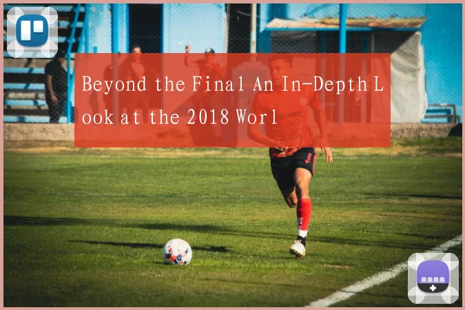 Beyond the Final An In-Depth Look at the 2018 Worl