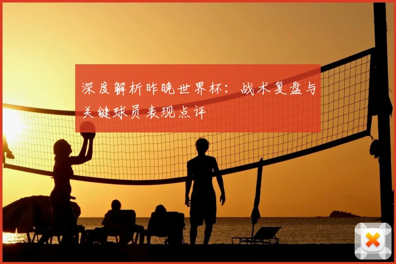 深度解析昨晚世界杯：战术复盘与关键球员表现点评