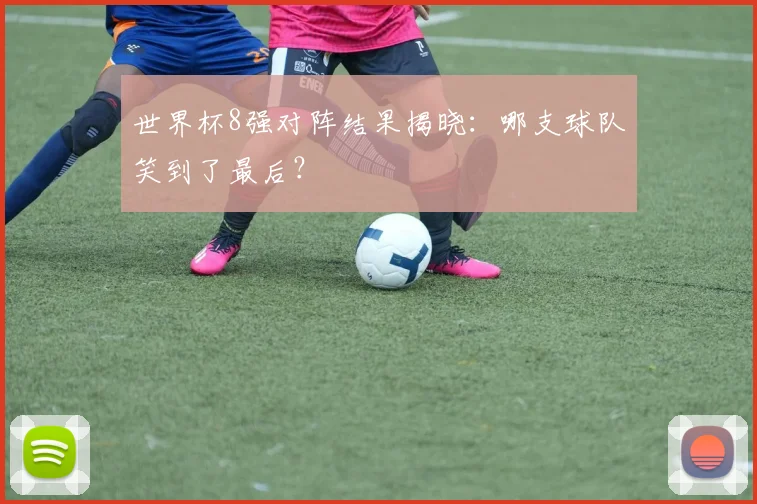 世界杯8强对阵结果揭晓:哪支球队笑到了最后?