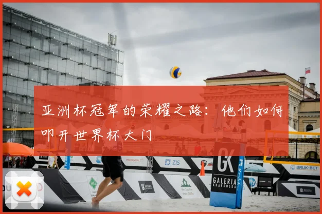 亚洲杯冠军的荣耀之路：他们如何叩开世界杯大门