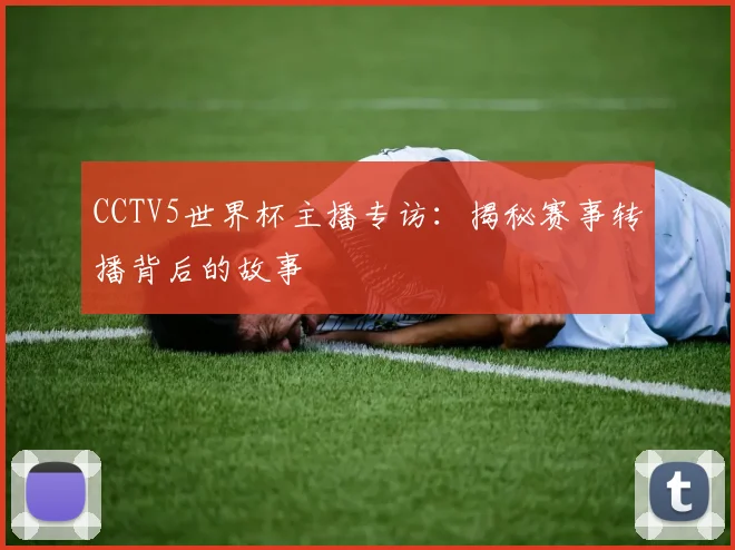 CCTV5世界杯主播专访:揭秘赛事转播背后的故事