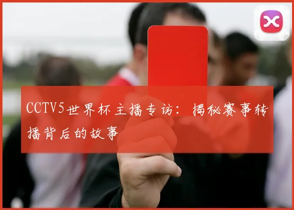 CCTV5世界杯主播专访:揭秘赛事转播背后的故事