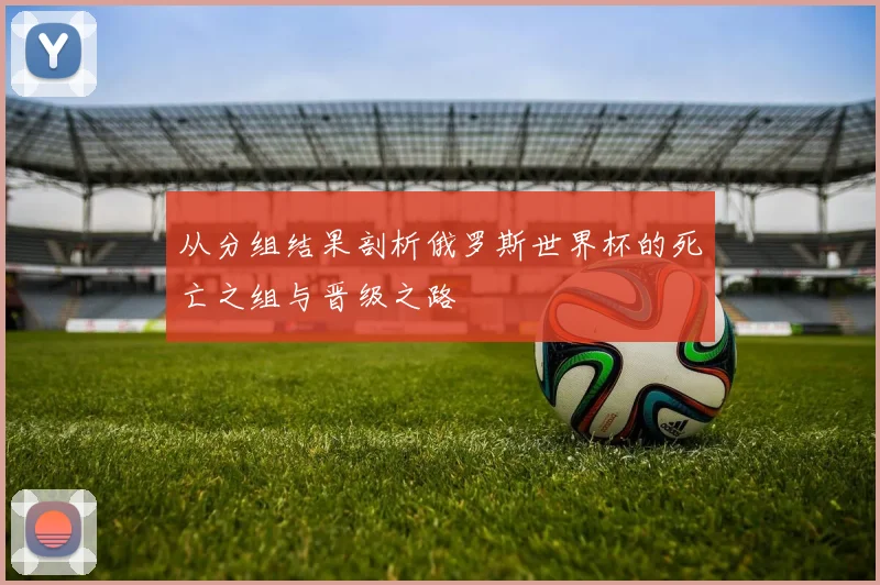 从分组结果剖析俄罗斯世界杯的死亡之组与晋级之路
