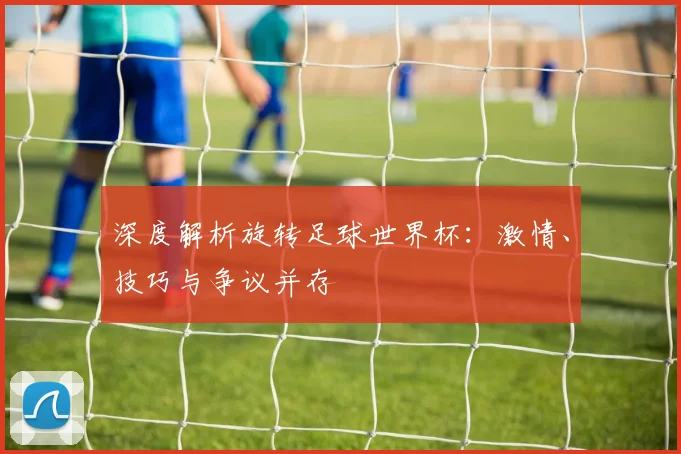 深度解析旋转足球世界杯：激情、技巧与争议并存