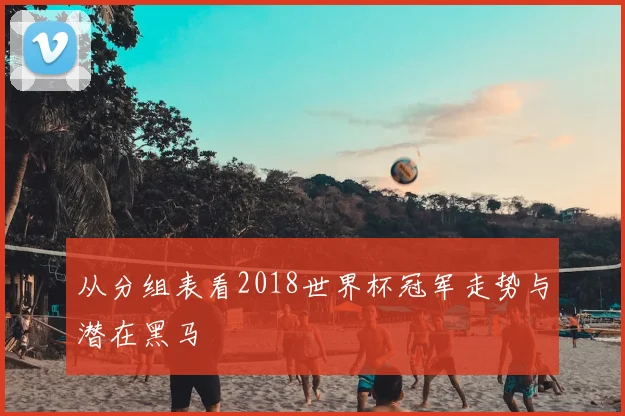 从分组表看2018世界杯冠军走势与潜在黑马
