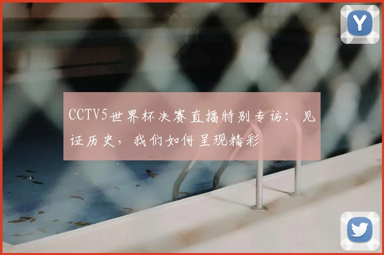 CCTV5世界杯决赛直播特别专访：见证历史，我们如何呈现精彩