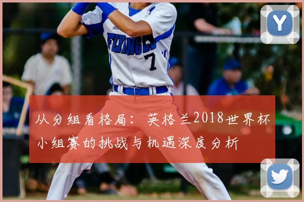 从分组看格局：英格兰2018世界杯小组赛的挑战与机遇深度分析