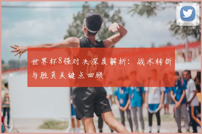 世界杯8强对决深度解析：战术转折与胜负关键点回顾