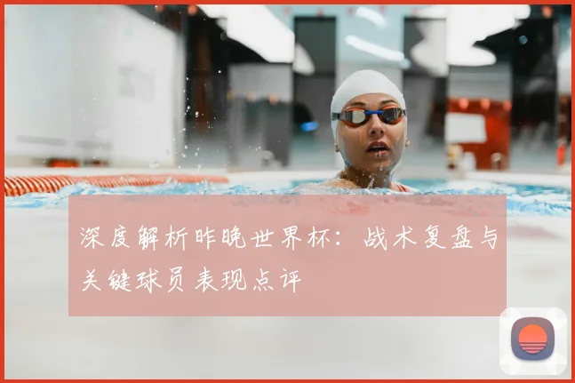 深度解析昨晚世界杯：战术复盘与关键球员表现点评