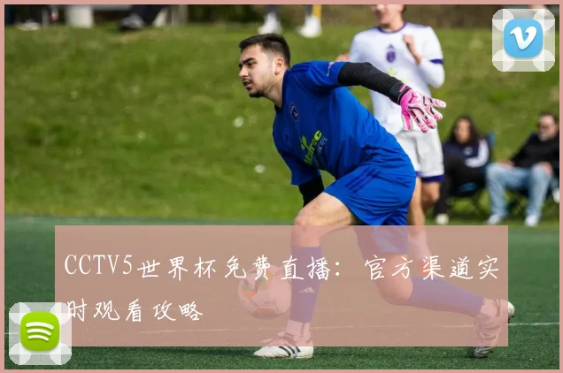 CCTV5世界杯免费直播:官方渠道实时观看攻略