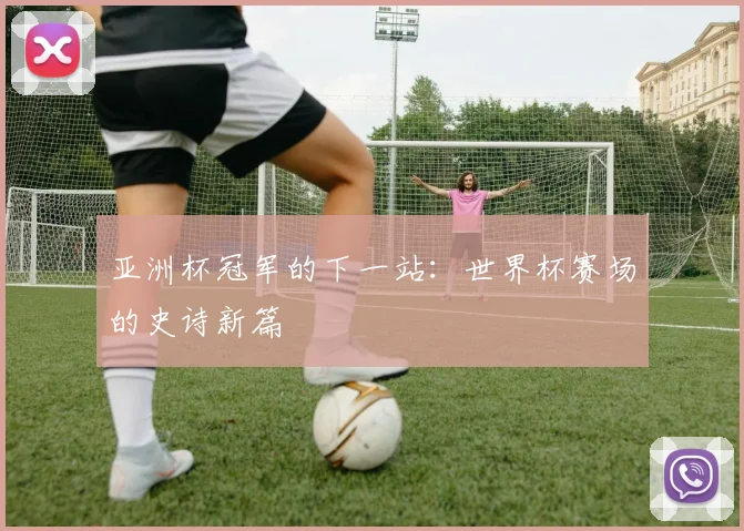 亚洲杯冠军的下一站:世界杯赛场的史诗新篇