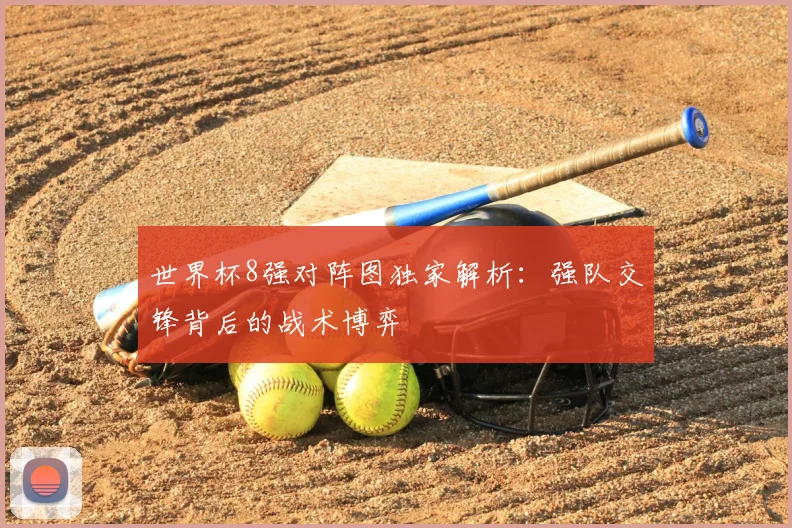 世界杯8强对阵图独家解析:强队交锋背后的战术博弈