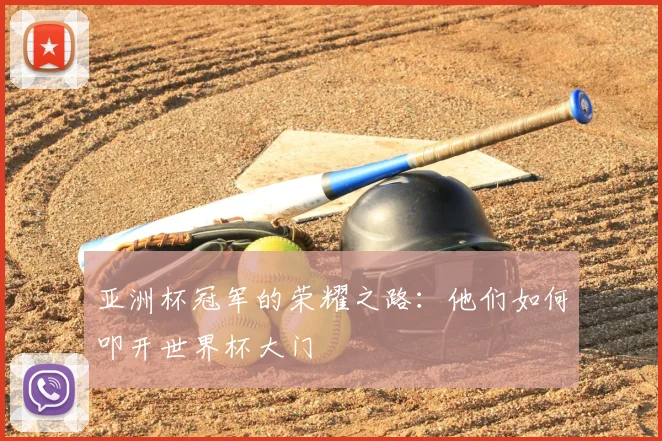 亚洲杯冠军的荣耀之路：他们如何叩开世界杯大门