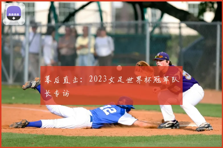 幕后直击：2023女足世界杯冠军队长专访