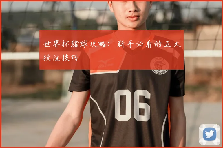 世界杯赌球攻略：新手必看的五大投注技巧