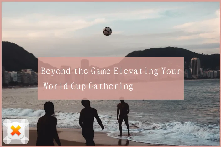 Beyond the Game Elevating Your World Cup Gathering