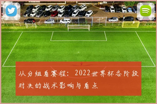从分组看赛程：2022世界杯各阶段对决的战术影响与看点