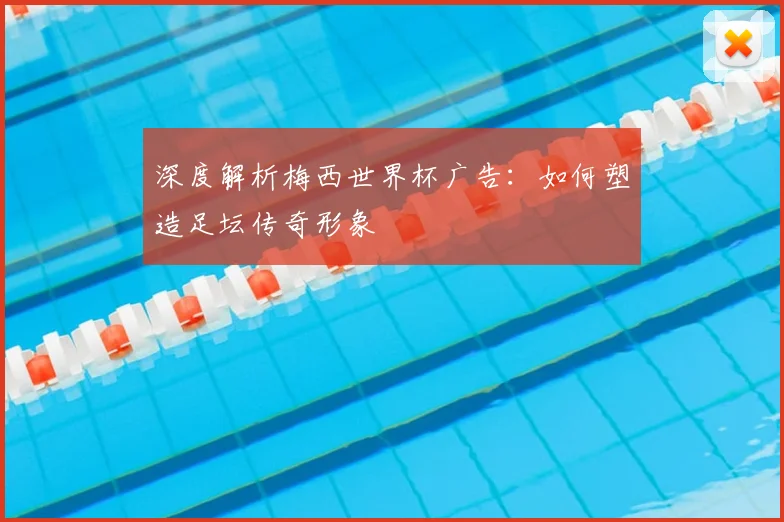 深度解析梅西世界杯广告：如何塑造足坛传奇形象