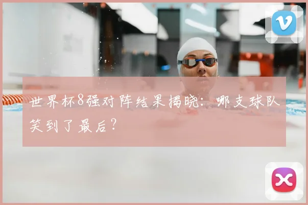 世界杯8强对阵结果揭晓:哪支球队笑到了最后?