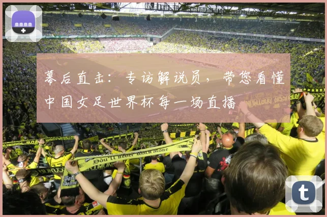幕后直击：专访解说员，带您看懂中国女足世界杯每一场直播