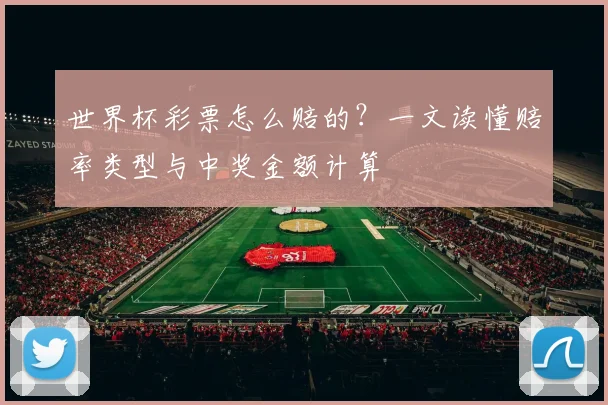 世界杯彩票怎么赔的?一文读懂赔率类型与中奖金额计算