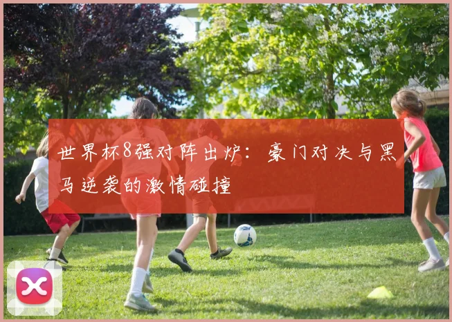 世界杯8强对阵出炉:豪门对决与黑马逆袭的激情碰撞