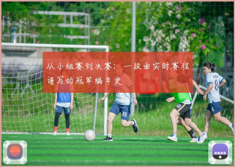 从小组赛到决赛：一段由实时赛程谱写的冠军编年史