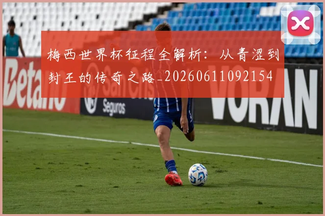 梅西世界杯征程全解析：从青涩到封王的传奇之路_20260611092154