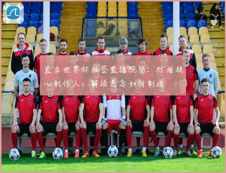 直击世界杯抽签直播现场：对话核心制作人，解读悬念如何制造