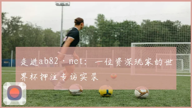 走进ab82·net：一位资深玩家的世界杯押注专访实录